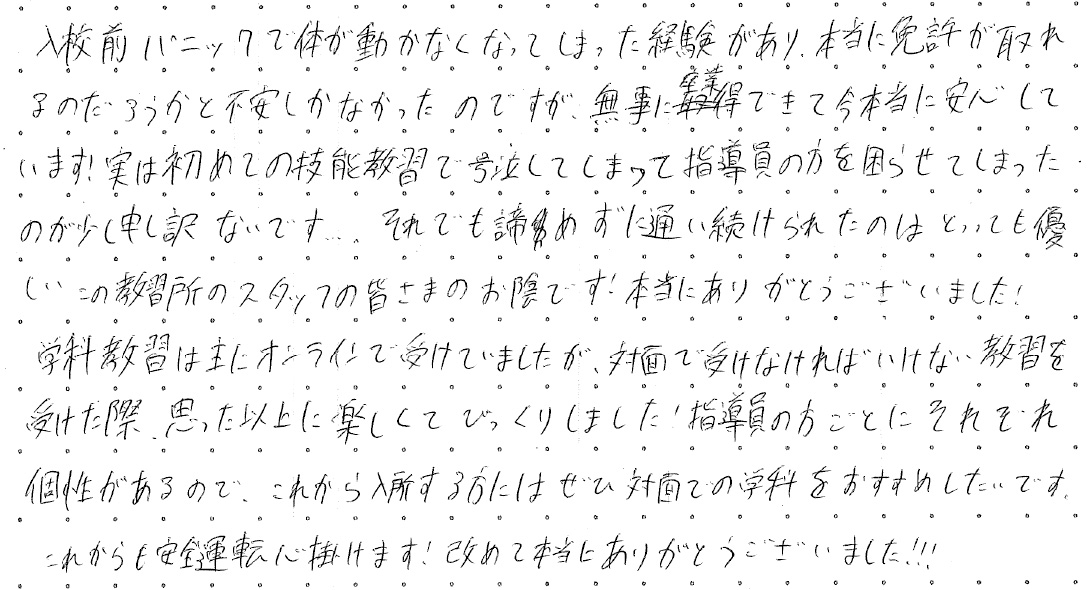 入校前パニックで体が動かなくなってしまった経験があり、本当に免許が取れるのだろうかと不安しかなかったのですが、無事に卒業できて今本当に安心しています！