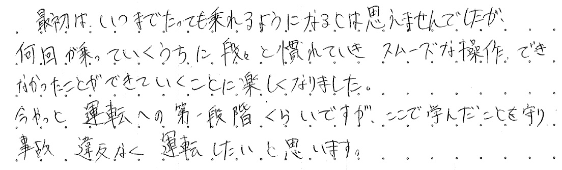 最初は、いつまでたっても乗れるようになるとは思えませんでしたが、何回か乗っていくうちに段々と慣れていき、スムーズな操作、できなかったことができていくことに楽しくなりました。