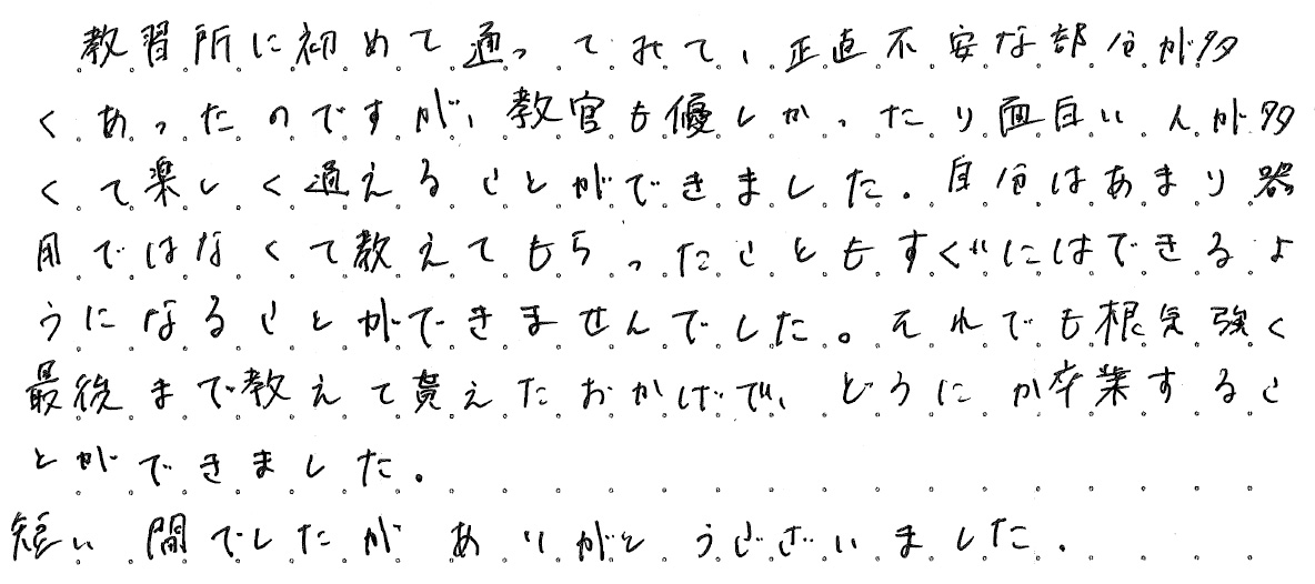 教習所に初めて通ってみて、正直不安な部分が多くあったのですが、教官も優しかったり面白い人が多くて楽しく通えることが出来ました。