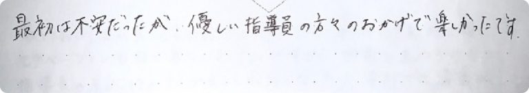 最初は不安だったが、優しい指導員の方々のおかげで楽しかったです。