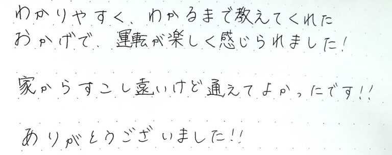 わかりやすく、わかるまで教えてくれた おかげで、運転が楽しく感じられました！