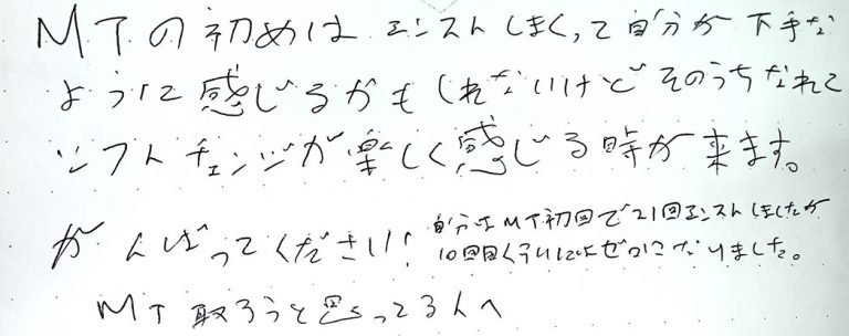 MTの初めはエンストしまくって自分が下手なように感じるかもしれないけどそのうちなれてシフトチェンジが楽しく感じる時が来ます。