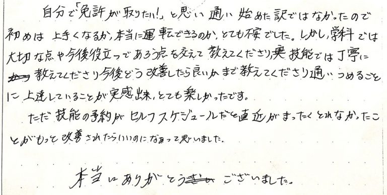 自分で「免許が取りたい!」と思い通い始めた訳ではなかったので初めは上手くなるか、本当に運転できるのか、とても不安でした。