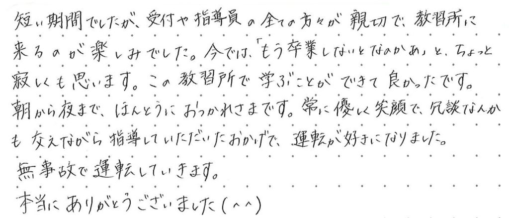 短い期間でしたが、受付や指導員の全ての方々が親切で、教習所に来るのが楽しみでした。