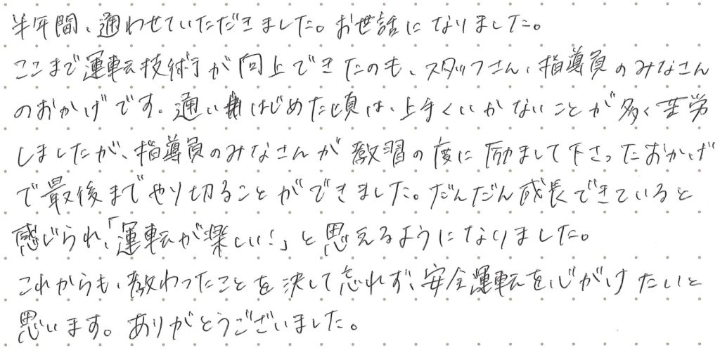 半年間、通わせていただきました。お世話になりました。ここまで運転技術が向上できたのも、スタッフさん、指導員の皆さんのおかげです。