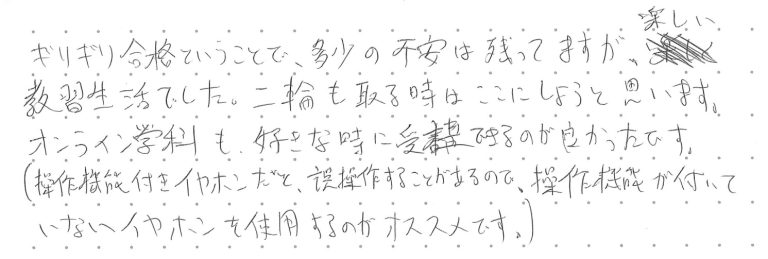 ギリギリ合格ということで、多少の不安も残っていますが楽しい教習生活でした。