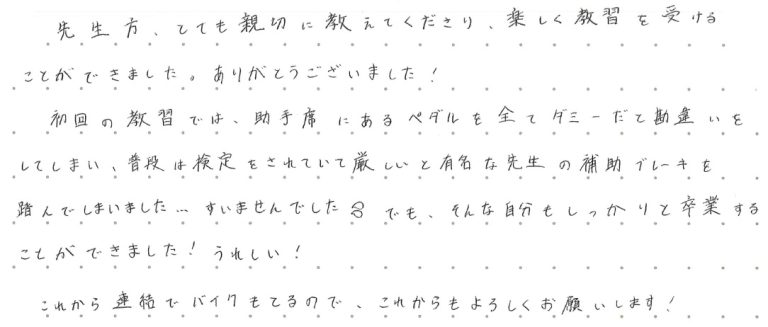 先生方、とても親切に教えてくださり、楽しく教習を受けることができました。