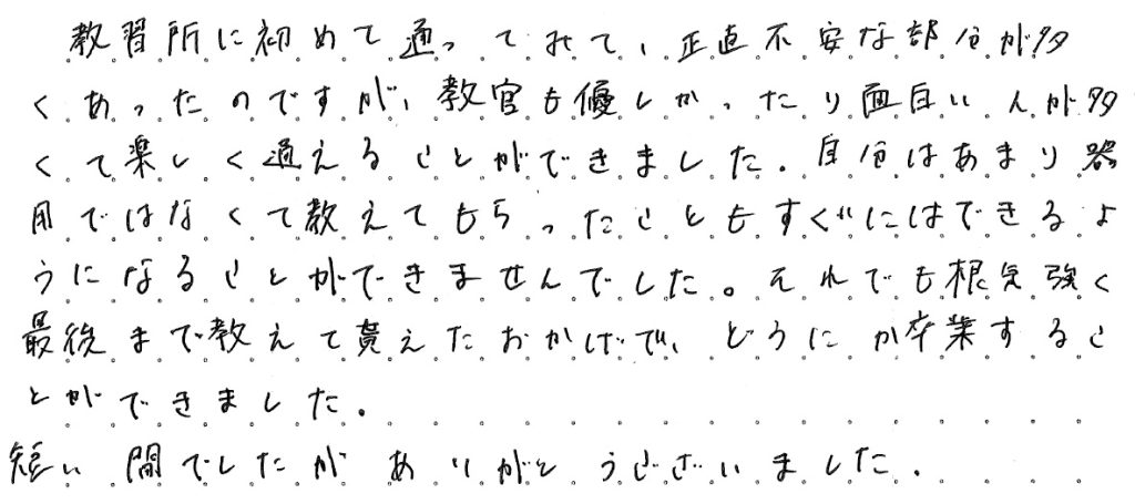 教習所に初めて通ってみて、正直不安な部分が多くあったのですが、教官も優しかったり面白い人が多くて楽しく通えることが出来ました。